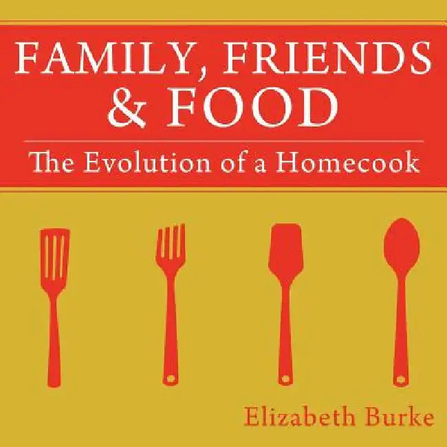 Family, Friends & Food: The Evolution of a Homecook by Elizabeth Burke