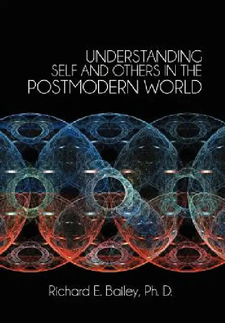 Understanding Self and Others in the Postmodern World by Richard E. Bailey Ph. D.