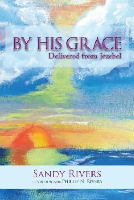 By His Grace: Delivered from Jezebel by Sandy Rivers