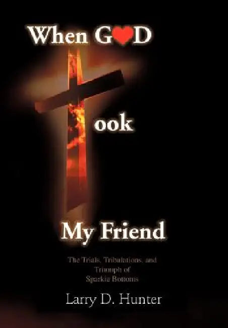 When God Took My Friend & the Trials, Tribulations, and Triumph of Sparkie Bottoms by Larry D. Hunter
