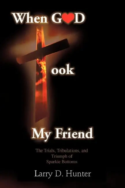 When God Took My Friend & The Trials, Tribulations, And Triumph Of Sparkie Bottoms by Larry D. Hunter