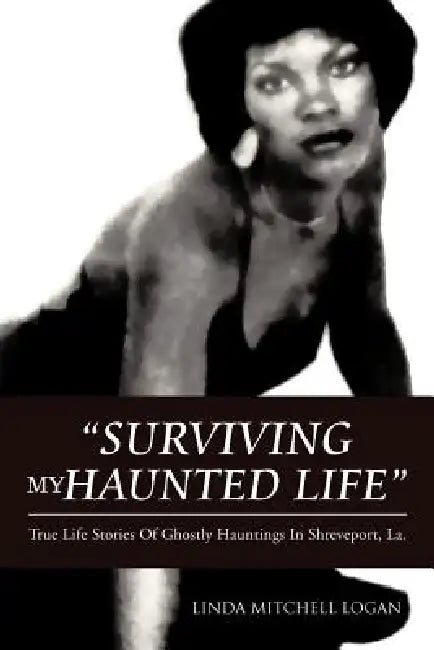 Surviving My Haunted Life: True Life Stories of Ghostly Hauntings in Shreveport, La by Linda Mitchell Logan