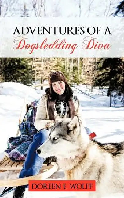 Adventures Of A Dogsledding Diva by Doreen E. Wolff