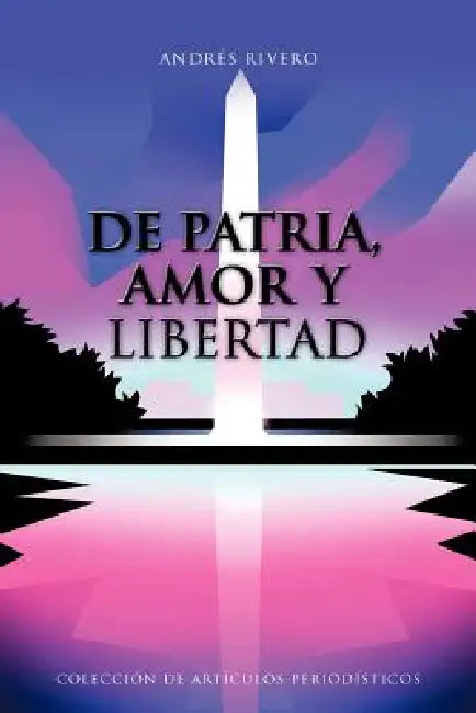 De Patria, Amor y Libertad: Colección de Artículos Periodísticos by Andrés Rivero
