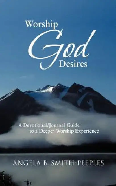 Worship God Desires: A Devotional/Journal Guide to a Deeper Worship Experience by Angela B. Smith-Peeples