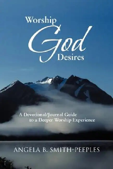 Worship God Desires: A Devotional/Journal Guide to a Deeper Worship Experience by Angela B. Smith-Peeples