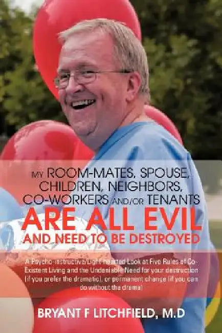 My Room-Mates, Spouse, Children, Neighbors, Co-Workers And/Or Tenants Are All Evil and Need to Be Destroyed: A Psycho-Instructive/Light-Hearted Look a by Bryant F. Litchfield M. D.