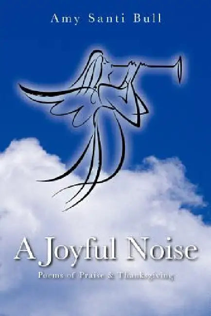 A Joyful Noise: Poems of Praise & Thanksgiving by Amy Santi Bull