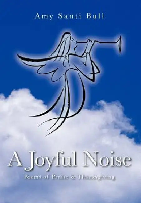 A Joyful Noise: Poems of Praise & Thanksgiving by Amy Santi Bull