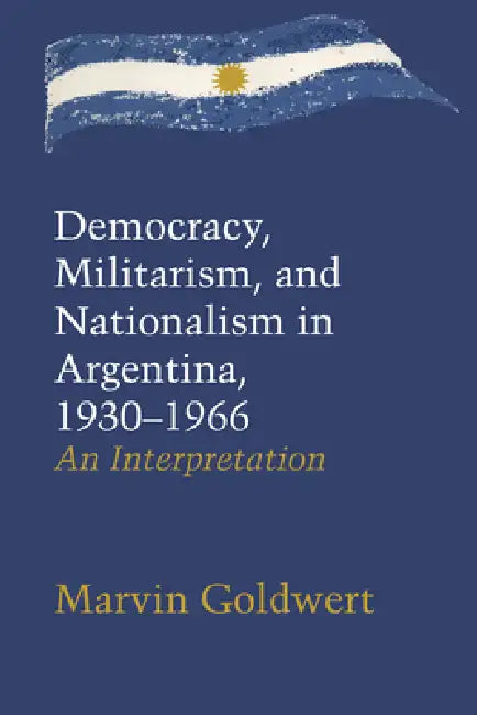 Democracy, Militarism, and Nationalism in Argentina, 1930-1966: An Interpretation by Marvin Goldwert
