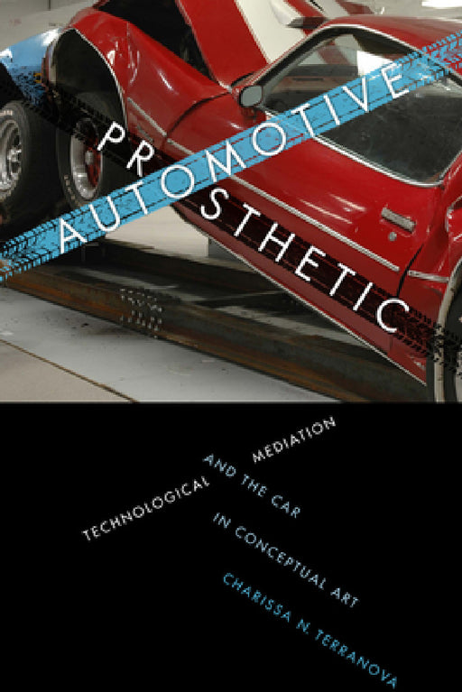 Automotive Prosthetic: Technological Mediation and the Car in Conceptual Art by Charissa N. Terranova
