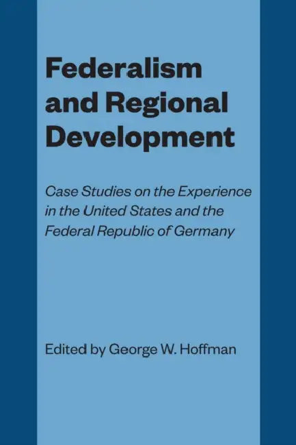 Federalism and Regional Development: Case Studies on the Experience in the United States and the Federal Republic of Germany by George W. Hoffman