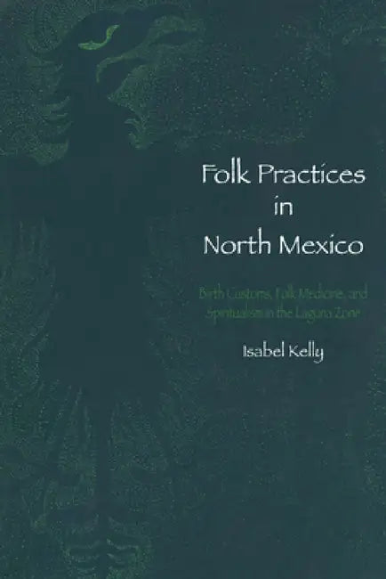 Folk Practices in North Mexico: Birth Customs, Folk Medicine, and Spiritualism in the Laguna Zone by Isabel Kelly