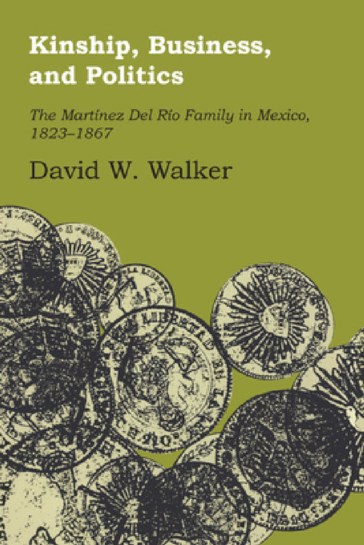 Kinship, Business, and Politics: The Martinez del Rio Family in Mexico, 1823-1867 by David W. Walker