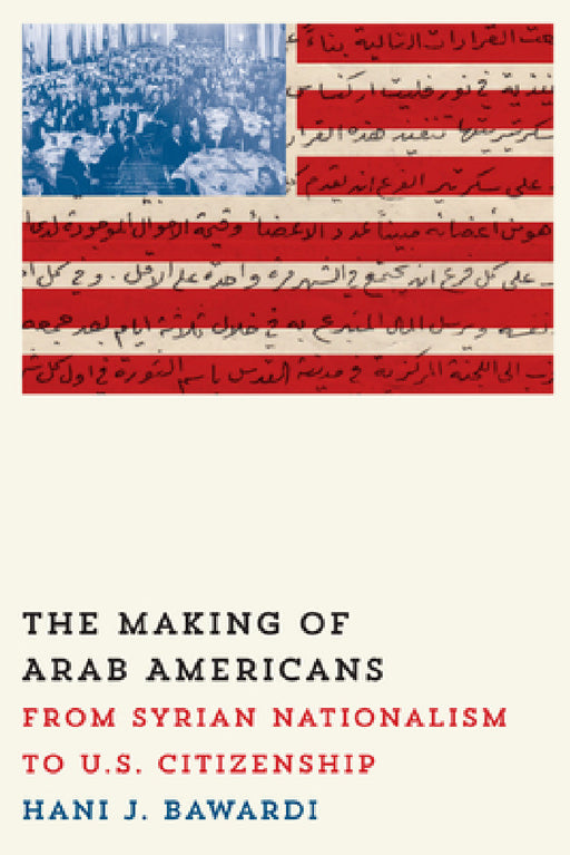 The Making of Arab Americans: From Syrian Nationalism to U.S. Citizenship by Hani J. Bawardi