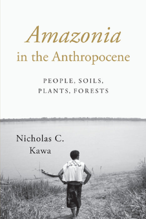 Amazonia in the Anthropocene: People, Soils, Plants, Forests by Nicholas C. Kawa