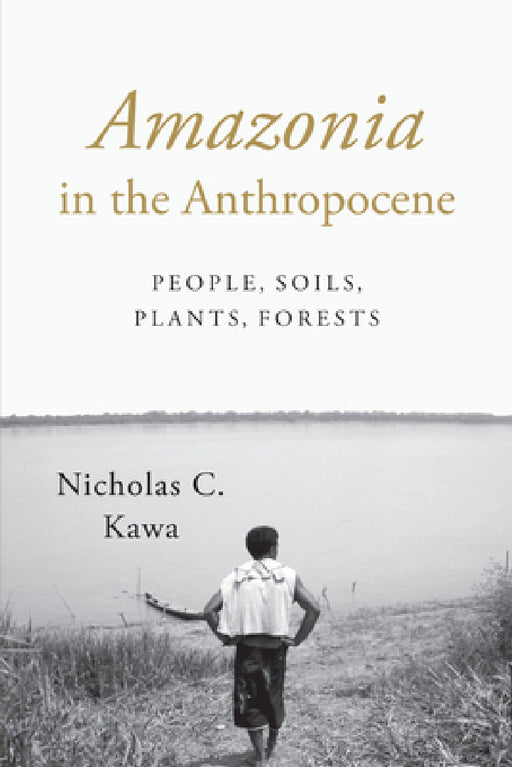 Amazonia in the Anthropocene: People, Soils, Plants, Forests by Nicholas C. Kawa