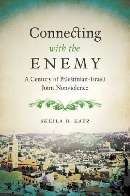 Connecting with the Enemy: A Century of Palestinian-Israeli Joint Nonviolence by Sheila H. Katz