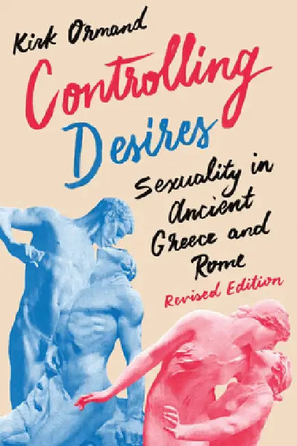 Controlling Desires: Sexuality in Ancient Greece and Rome by Kirk Ormand