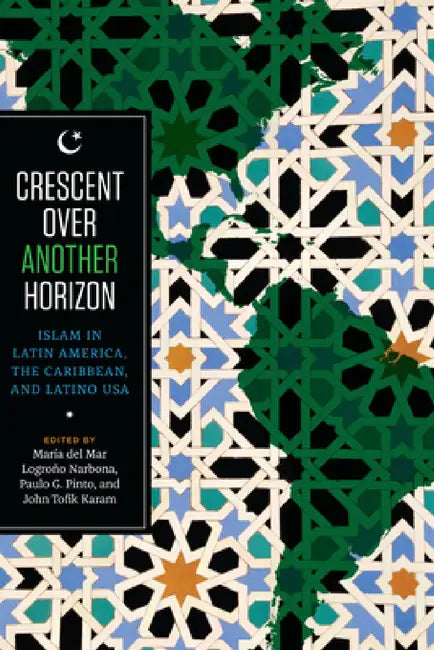 Crescent Over Another Horizon: Islam in Latin America, the Caribbean, and Latino USA by Maria del Mar Logroño Narbona, Paulo G. Pinto, John Tofik Karam