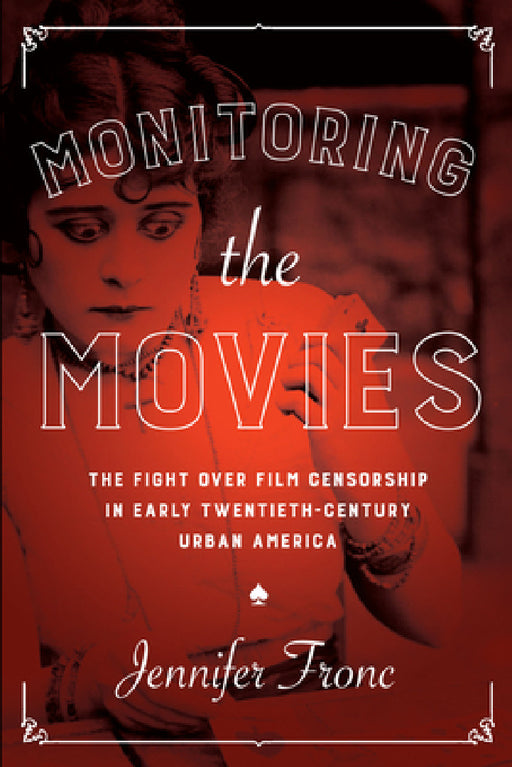 Monitoring the Movies: The Fight over Film Censorship in Early Twentieth-Century Urban America by Jennifer Fronc