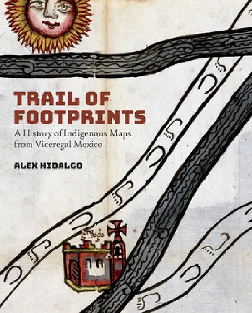 Trail of Footprints: A History of Indigenous Maps from Viceregal Mexico by Alex Hidalgo