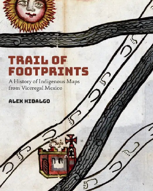 Trail of Footprints: A History of Indigenous Maps from Viceregal Mexico by Alex Hidalgo