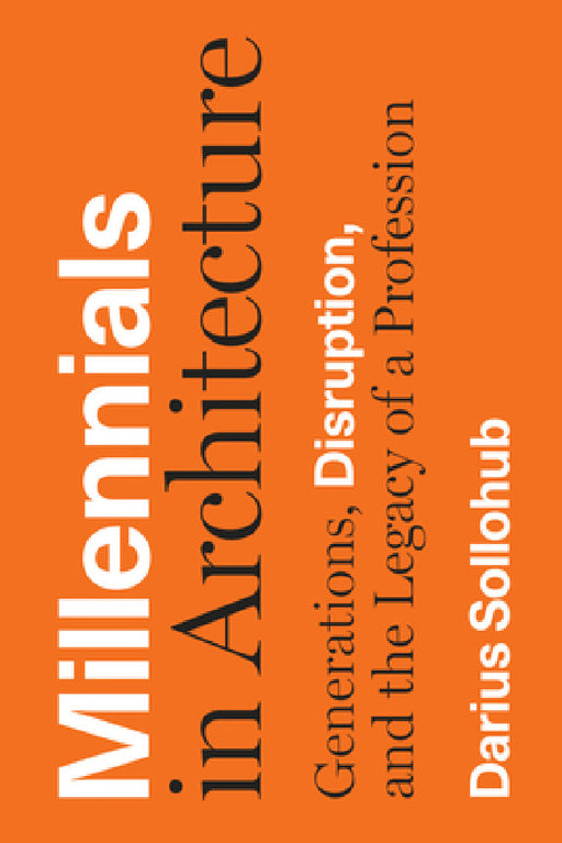 Millennials in Architecture: Generations, Disruption, and the Legacy of a Profession by Darius Sollohub