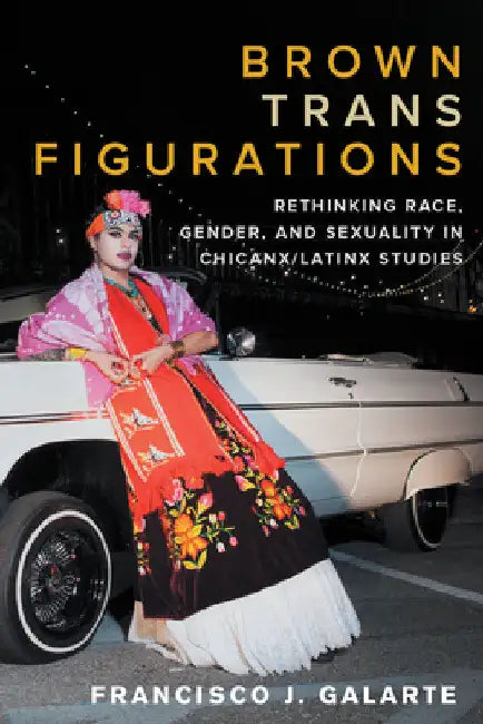 Brown Trans Figurations: Rethinking Race, Gender, and Sexuality in Chicanx/Latinx Studies by Francisco J. Galarte