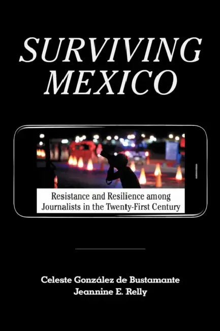 Surviving Mexico: Resistance and Resilience among Journalists in the Twenty-first Century by Celeste González de Bustamante