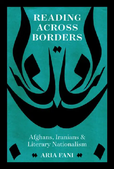 Reading Across Borders: Afghans, Iranians, and Literary Nationalism by Aria Fani