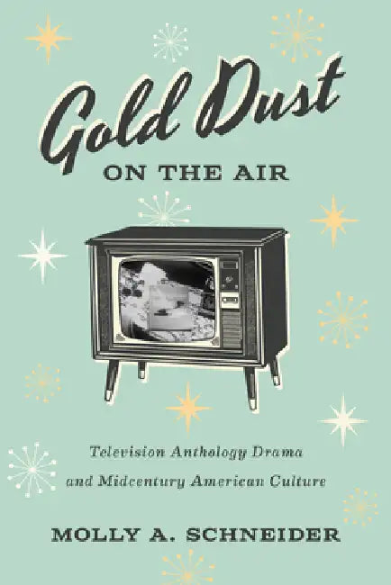 Gold Dust on the Air: Television Anthology Drama and Midcentury American Culture by Molly A. Schneider