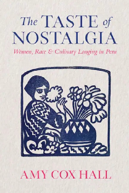 The Taste of Nostalgia: Women, Race, and Culinary Longing in Peru by Amy Cox Hall