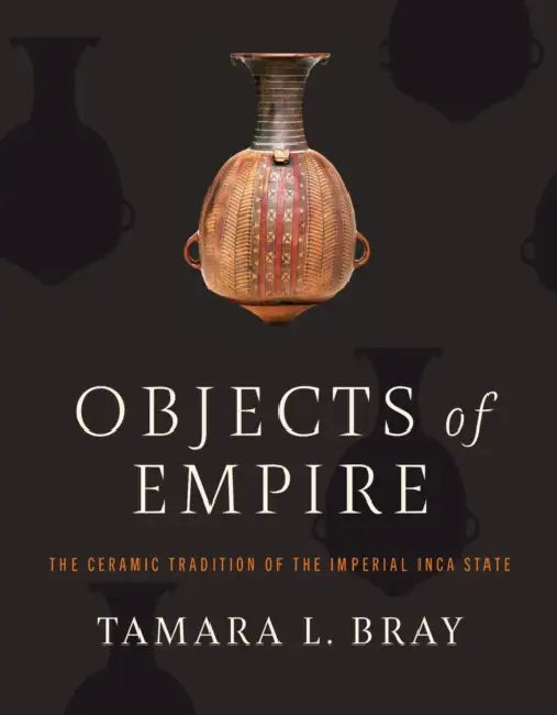 Objects of Empire: The Ceramic Tradition of the Imperial Inca State by Tamara L. Bray