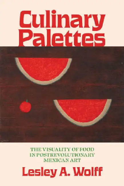 Culinary Palettes: The Visuality of Food in Postrevolutionary Mexican Art by Lesley A. Wolff