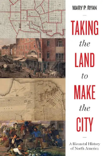 Taking the Land to Make the City: A Bicoastal History of North America by Mary P. Ryan