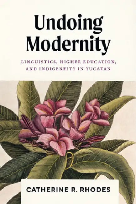 Undoing Modernity: Linguistics, Higher Education, and Indigeneity in Yucatan by Catherine R. Rhodes