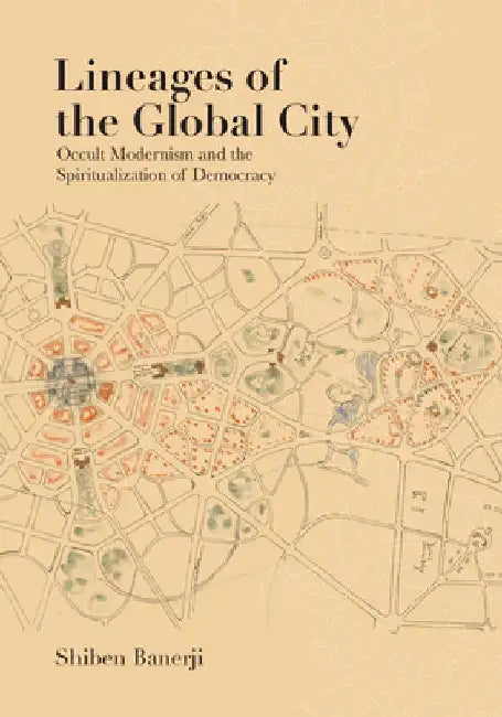 Lineages of the Global City: Occult Modernism and the Spiritualization of Democracy by Shiben Banerji