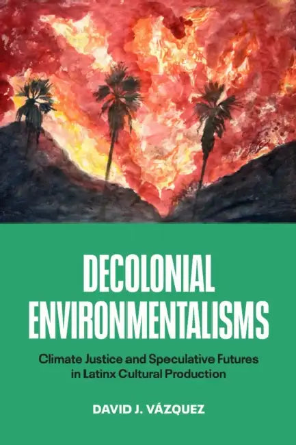 Decolonial Environmentalisms: Climate Justice and Speculative Futures in Latinx Cultural Production by David J. Vázquez