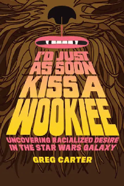 I'd Just As Soon Kiss a Wookiee: Uncovering Racialized Desire in the Star Wars Galaxy by Greg Carter