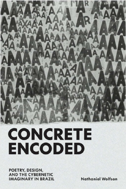 Concrete Encoded: Poetry, Design, and the Cybernetic Imaginary in Brazil by Nathaniel Wolfson
