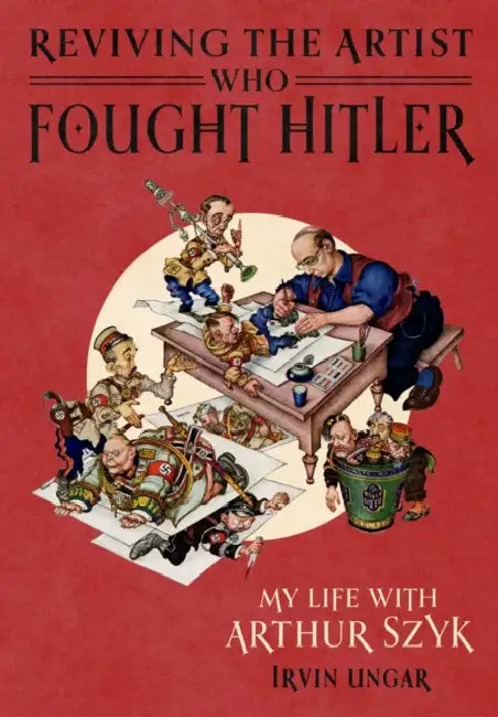 Reviving the Artist Who Fought Hitler: My Life with Arthur Szyk by Irvin Ungar