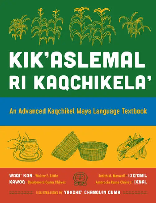 Kik'aslemal Ri Kaqchikela': An Advanced Kaqchikel Maya Language Textbook by Walter E. Little, Judith M. Maxwell, Kawoq (Baldomero Cuma Chávez)