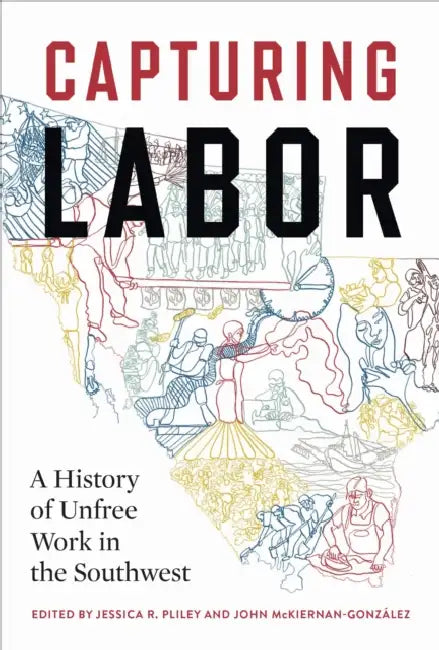 Capturing Labor: A History of Unfree Work in the Southwest by Jessica R. Pliley, John McKiernan-González