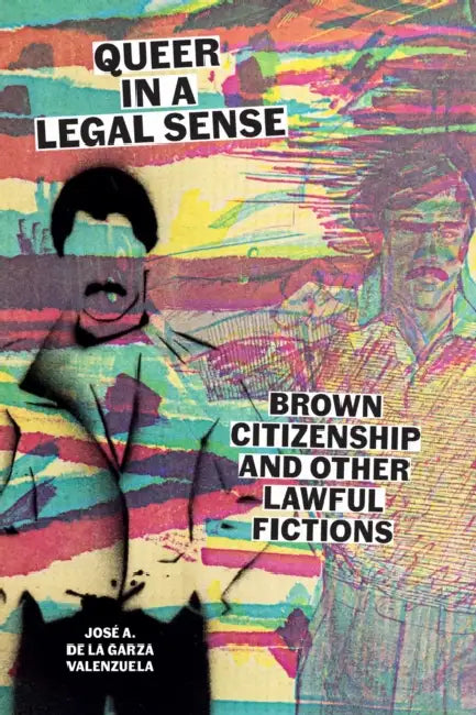 Queer in a Legal Sense: Brown Citizenship and Other Lawful Fictions by José A. de la Garza Valenzuela