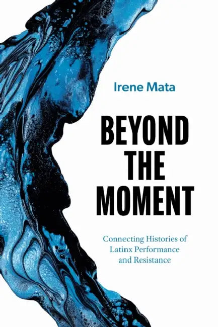 Beyond the Moment: Connecting Histories of Latinx Performance and Resistance by Irene Mata