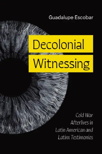 Decolonial Witnessing: Cold War Afterlives in Latin American and Latinx Testimonios by Guadalupe Escobar