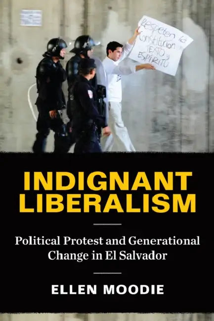 Indignant Liberalism: Political Protest and Generational Change in El Salvador by Ellen Moodie