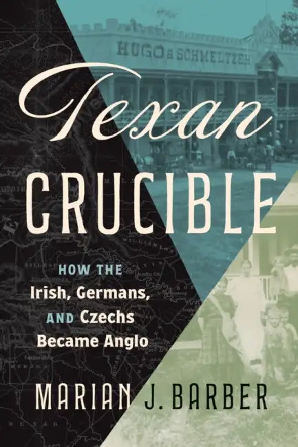 Texan Crucible: How the Irish, Germans, and Czechs Became Anglo by Marian J. Barber