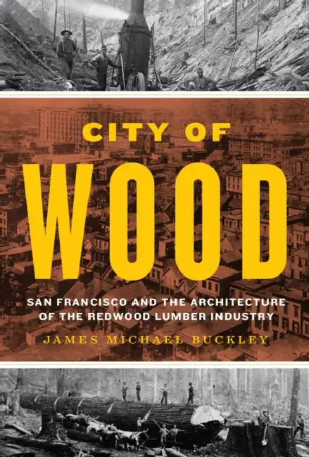 City of Wood: San Francisco and the Architecture of the Redwood Lumber Industry by James Michael Buckley